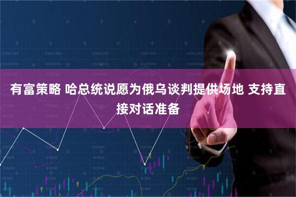 有富策略 哈总统说愿为俄乌谈判提供场地 支持直接对话准备