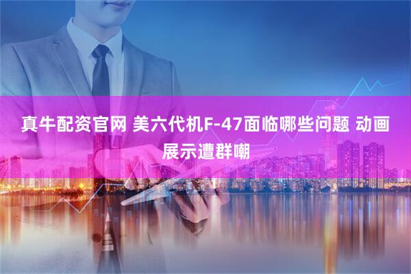 真牛配资官网 美六代机F-47面临哪些问题 动画展示遭群嘲