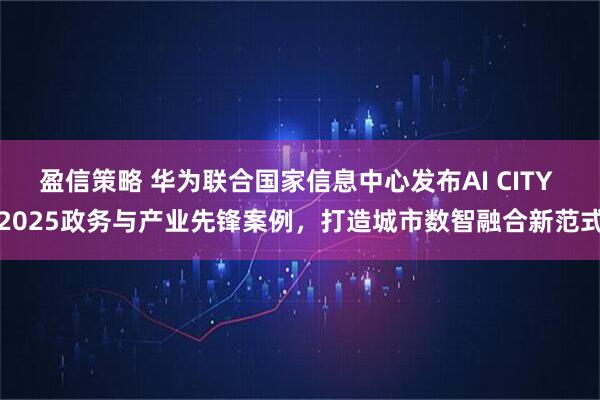 盈信策略 华为联合国家信息中心发布AI CITY 2025政务与产业先锋案例，打造城市数智融合新范式