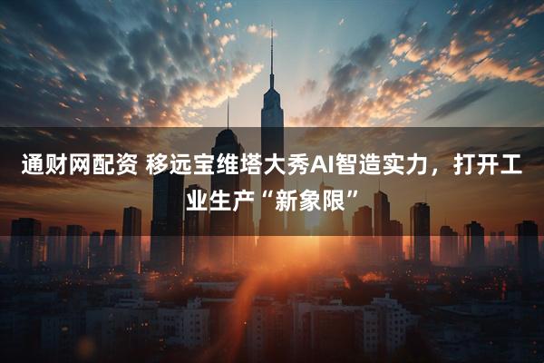 通财网配资 移远宝维塔大秀AI智造实力，打开工业生产“新象限”