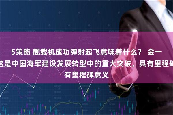 5策略 舰载机成功弹射起飞意味着什么？ 金一南：这是中国海军建设发展转型中的重大突破，具有里程碑意义