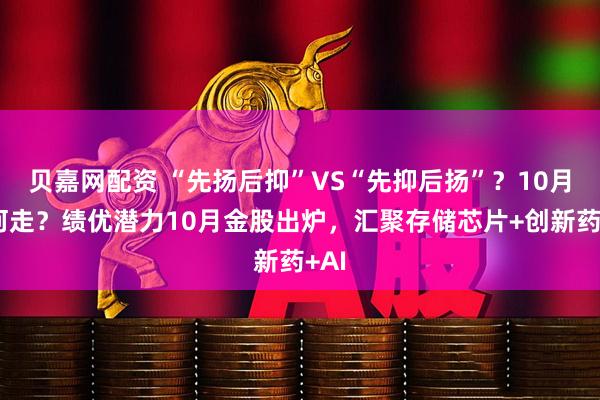 贝嘉网配资 “先扬后抑”VS“先抑后扬”？10月如何走？绩优潜力10月金股出炉，汇聚存储芯片+创新药+AI