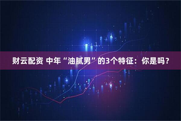 财云配资 中年“油腻男”的3个特征：你是吗？