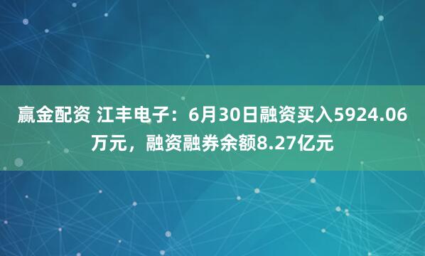 赢金配资 江丰电子：6月30日融资买入5924.06万元，融资融券余额8.27亿元