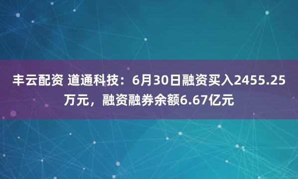 丰云配资 道通科技：6月30日融资买入2455.25万元，融资融券余额6.67亿元