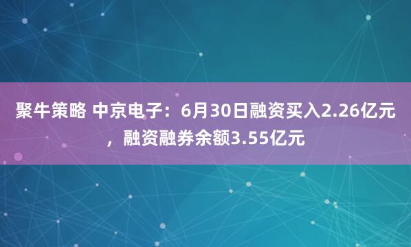 聚牛策略 中京电子：6月30日融资买入2.26亿元，融资融券余额3.55亿元