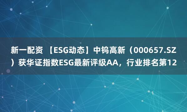 新一配资 【ESG动态】中钨高新（000657.SZ）获华证指数ESG最新评级AA，行业排名第12