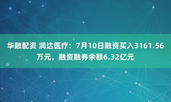 华融配资 润达医疗：7月10日融资买入3161.56万元，融资融券余额6.32亿元