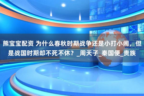 熊宝宝配资 为什么春秋时期战争还是小打小闹，但是战国时期却不死不休？_周天子_秦国便_贵族