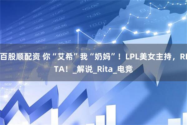 百股顺配资 你“艾希”我“奶妈”！LPL美女主持，RITA！_解说_Rita_电竞