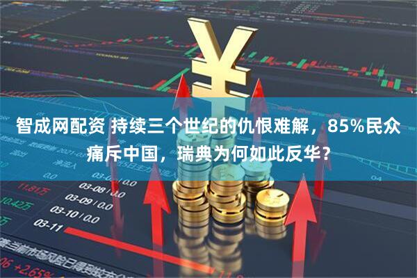 智成网配资 持续三个世纪的仇恨难解，85%民众痛斥中国，瑞典为何如此反华？