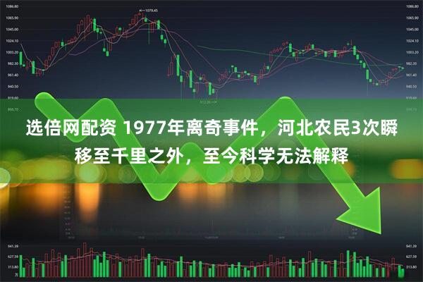 选倍网配资 1977年离奇事件，河北农民3次瞬移至千里之外，至今科学无法解释