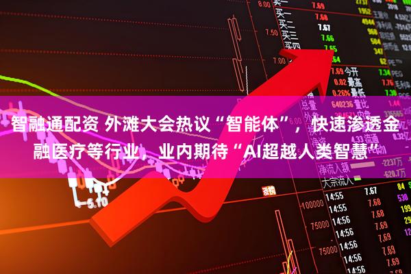 智融通配资 外滩大会热议“智能体”，快速渗透金融医疗等行业，业内期待“AI超越人类智慧”