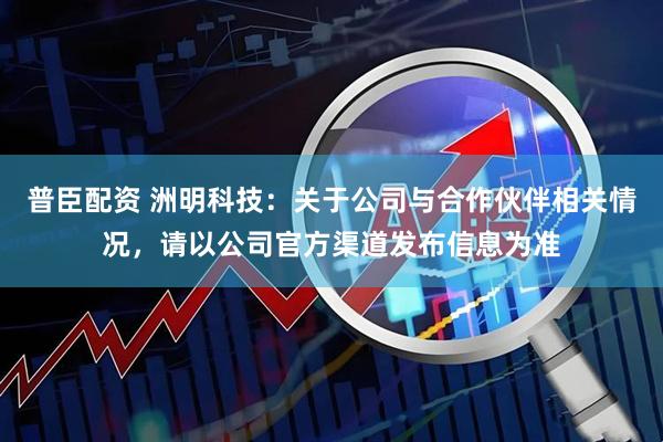 普臣配资 洲明科技：关于公司与合作伙伴相关情况，请以公司官方渠道发布信息为准